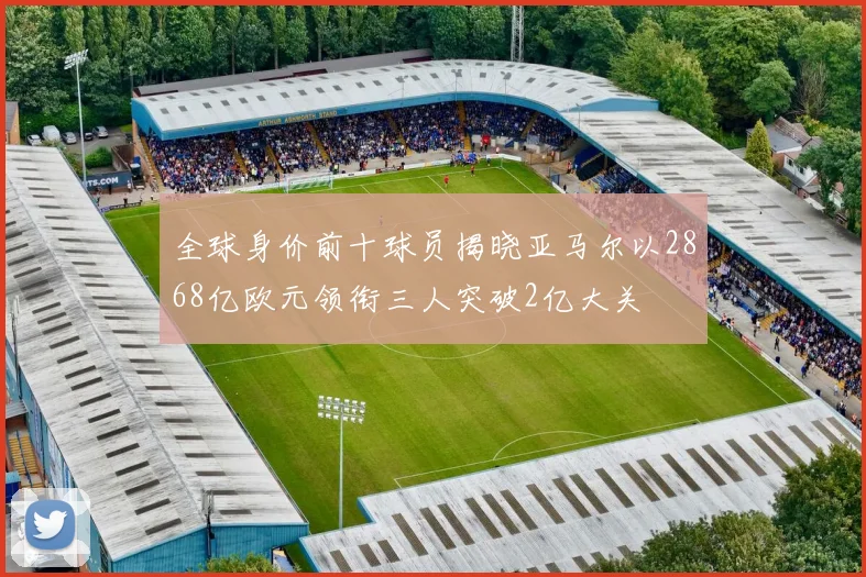 全球身价前十球员揭晓亚马尔以2868亿欧元领衔三人突破2亿大关