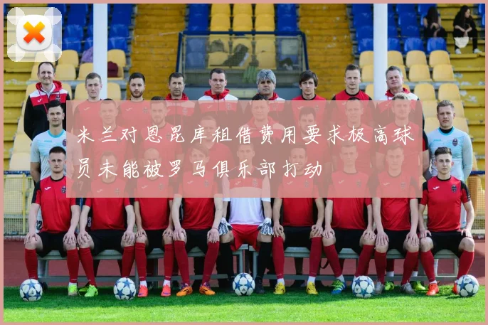 米兰对恩昆库租借费用要求极高球员未能被罗马俱乐部打动