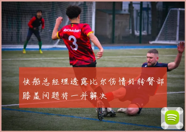 快船总经理透露比尔伤情好转臀部膝盖问题将一并解决