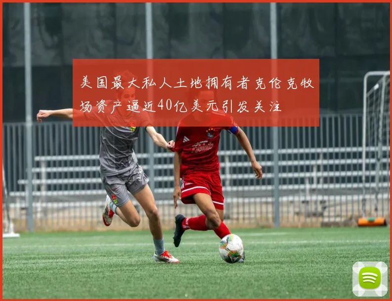 美国最大私人土地拥有者克伦克牧场资产逼近40亿美元引发关注