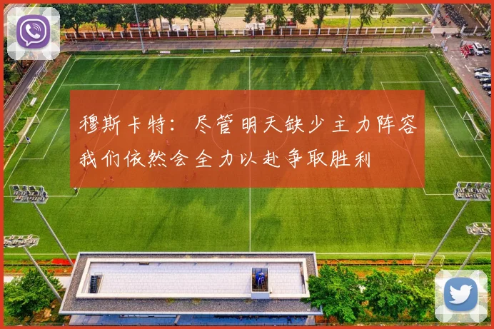 穆斯卡特：尽管明天缺少主力阵容我们依然会全力以赴争取胜利