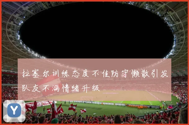 拉塞尔训练态度不佳防守懒散引发队友不满情绪升级