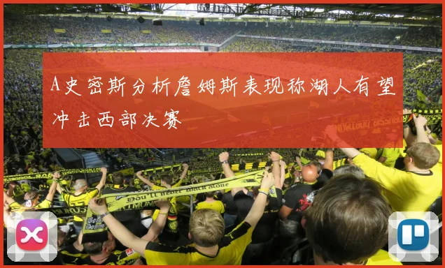 A史密斯分析詹姆斯表现称湖人有望冲击西部决赛