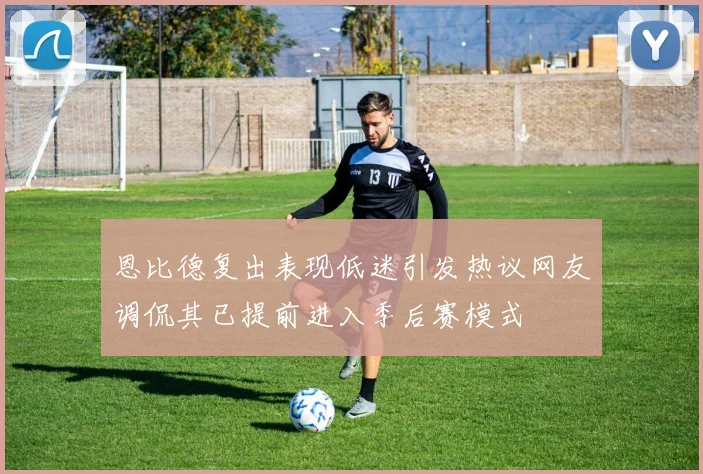 恩比德复出表现低迷引发热议网友调侃其已提前进入季后赛模式