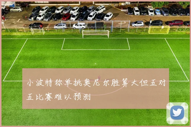 小波特称单挑奥尼尔胜算大但五对五比赛难以预测