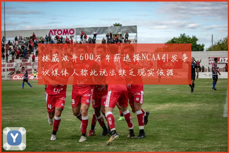 林葳放弃600万年薪选择NCAA引发争议媒体人称此说法缺乏现实依据