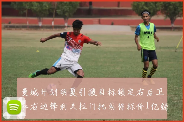 曼城计划明夏引援目标锁定右后卫和右边锋利夫拉门托或将标价1亿镑