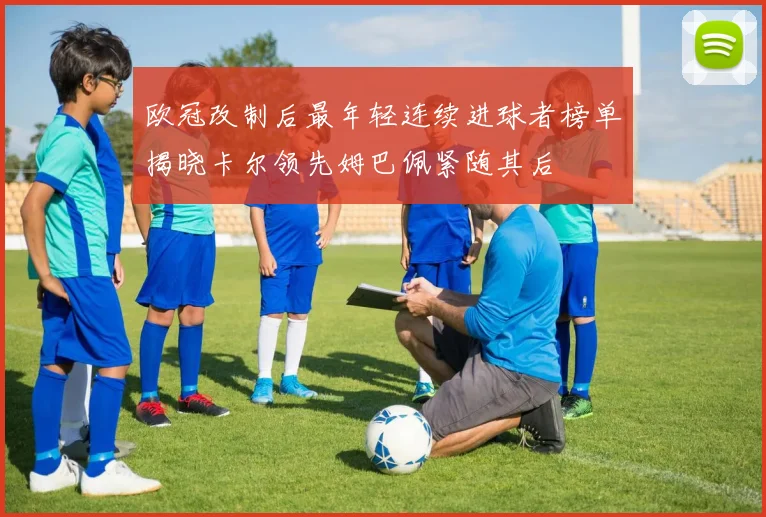 欧冠改制后最年轻连续进球者榜单揭晓卡尔领先姆巴佩紧随其后