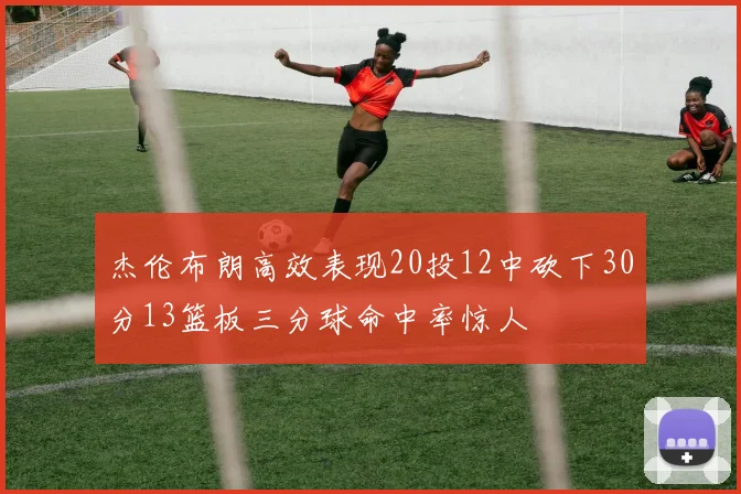 杰伦布朗高效表现20投12中砍下30分13篮板三分球命中率惊人