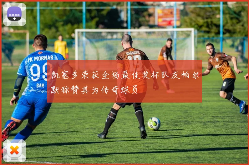 凯塞多荣获全场最佳奖杯队友帕尔默称赞其为传奇球员