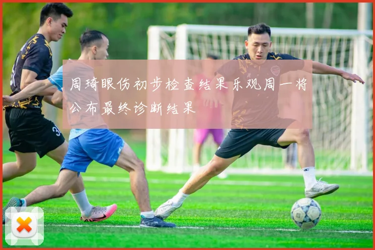 周琦眼伤初步检查结果乐观周一将公布最终诊断结果