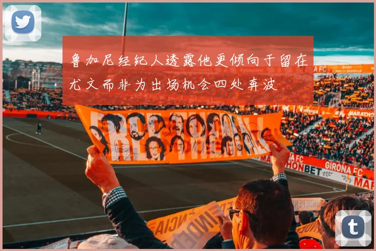 鲁加尼经纪人透露他更倾向于留在尤文而非为出场机会四处奔波