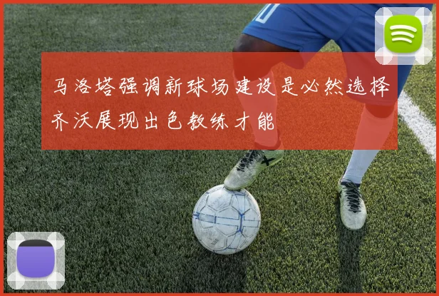 马洛塔强调新球场建设是必然选择齐沃展现出色教练才能