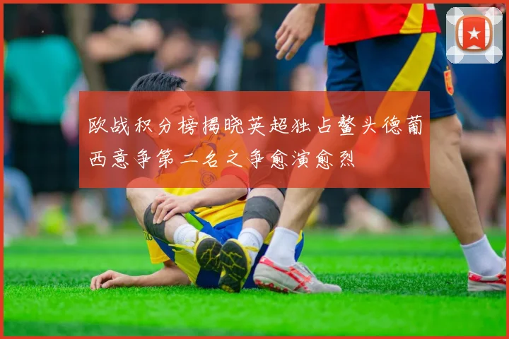 欧战积分榜揭晓英超独占鳌头德葡西意争第二名之争愈演愈烈