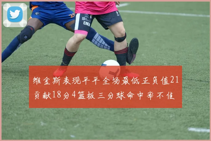 维金斯表现平平全场最低正负值21贡献18分4篮板三分球命中率不佳