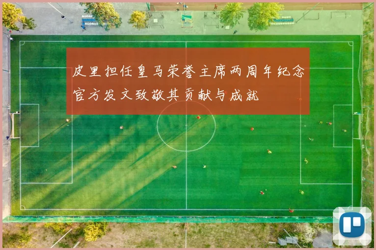 皮里担任皇马荣誉主席两周年纪念官方发文致敬其贡献与成就