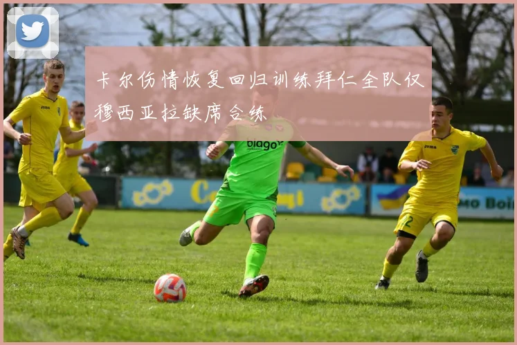 卡尔伤情恢复回归训练拜仁全队仅穆西亚拉缺席合练