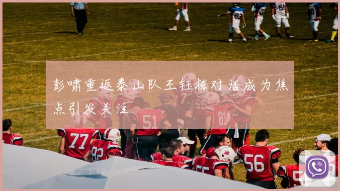 彭啸重返泰山队王钰栋对话成为焦点引发关注