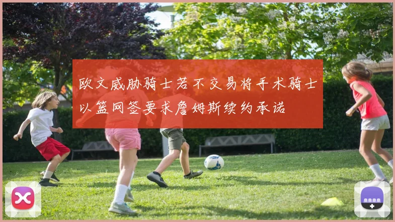 欧文威胁骑士若不交易将手术骑士以篮网签要求詹姆斯续约承诺