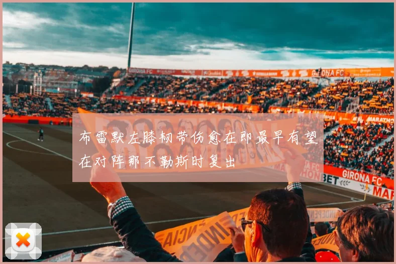 布雷默左膝韧带伤愈在即最早有望在对阵那不勒斯时复出