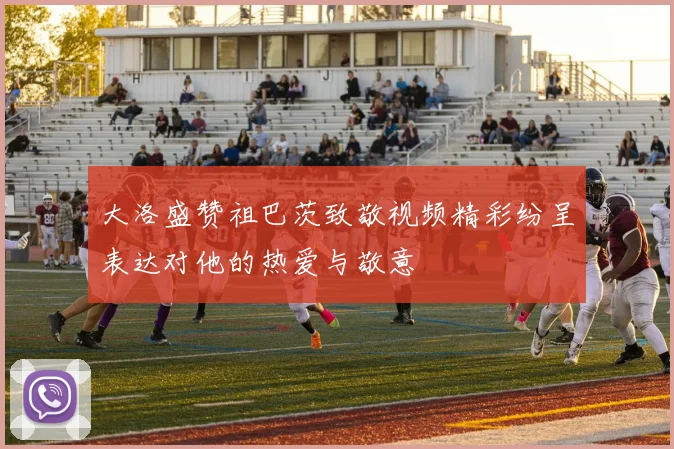 大洛盛赞祖巴茨致敬视频精彩纷呈表达对他的热爱与敬意