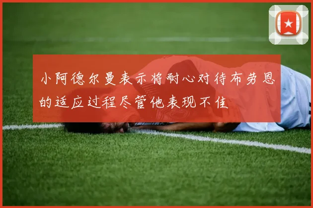 小阿德尔曼表示将耐心对待布劳恩的适应过程尽管他表现不佳