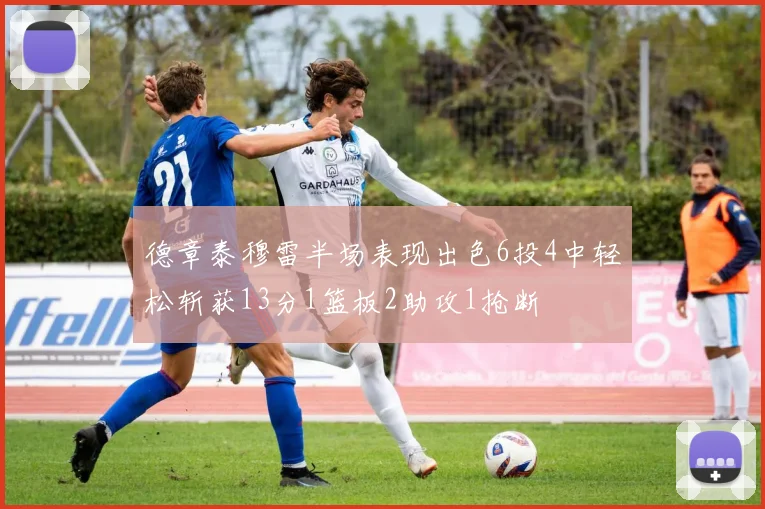 德章泰穆雷半场表现出色6投4中轻松斩获13分1篮板2助攻1抢断