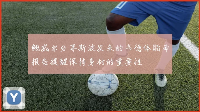 鲍威尔分享斯波发来的韦德体脂率报告提醒保持身材的重要性