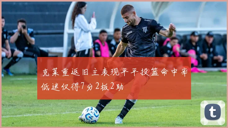 克莱重返旧主表现平平投篮命中率低迷仅得7分2板2助