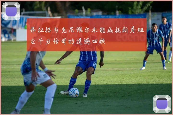 弗拉格与克尼佩尔未能成就新秀组合千分传奇的遗憾回顾