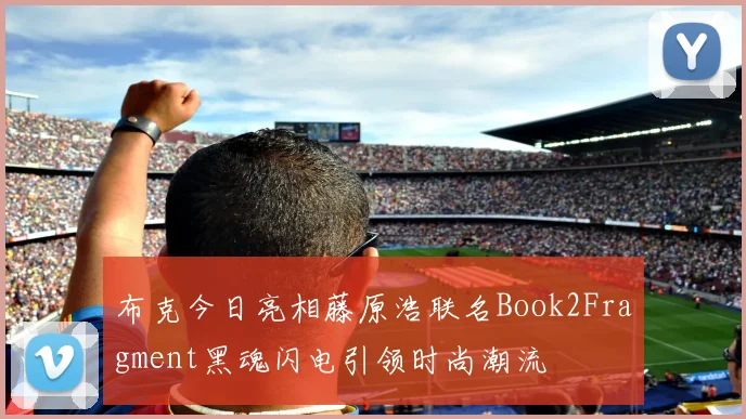布克今日亮相藤原浩联名Book2Fragment黑魂闪电引领时尚潮流