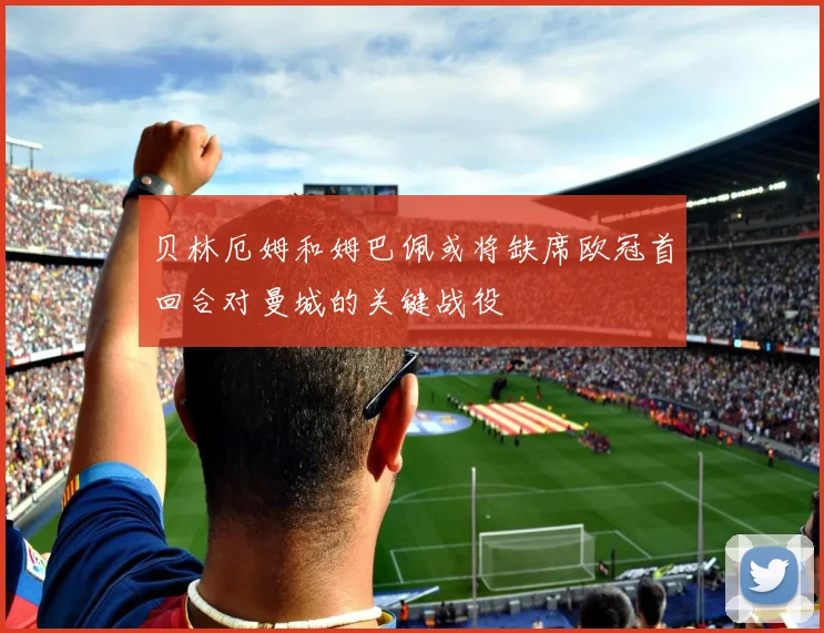 贝林厄姆和姆巴佩或将缺席欧冠首回合对曼城的关键战役