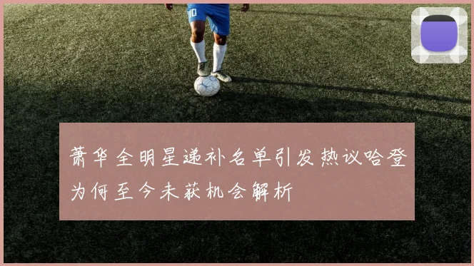 萧华全明星递补名单引发热议哈登为何至今未获机会解析