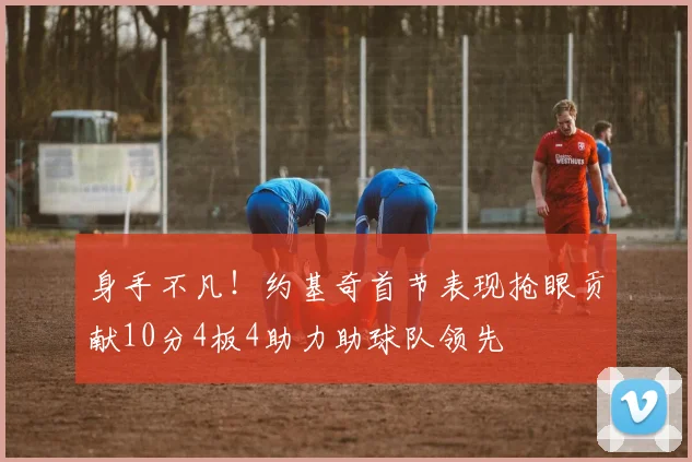 身手不凡！约基奇首节表现抢眼贡献10分4板4助力助球队领先