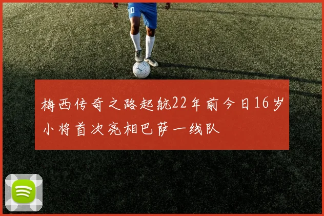 梅西传奇之路起航22年前今日16岁小将首次亮相巴萨一线队