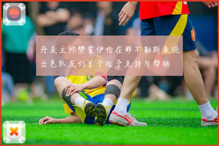 丹麦主帅赞霍伊伦在那不勒斯表现出色队友们乐于给予支持与帮助
