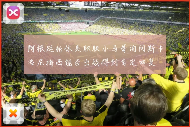 阿根廷轮休美职联小马哥询问斯卡洛尼梅西能否出战得到肯定回复