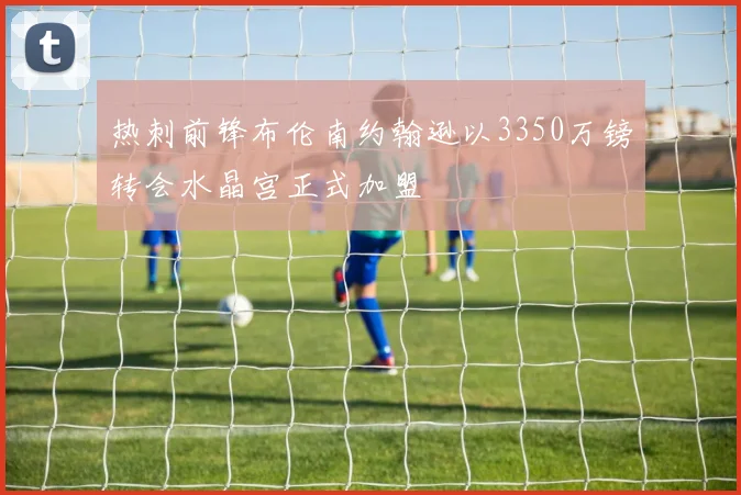 热刺前锋布伦南约翰逊以3350万镑转会水晶宫正式加盟