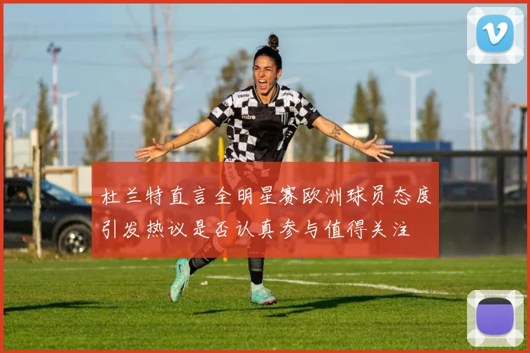 杜兰特直言全明星赛欧洲球员态度引发热议是否认真参与值得关注