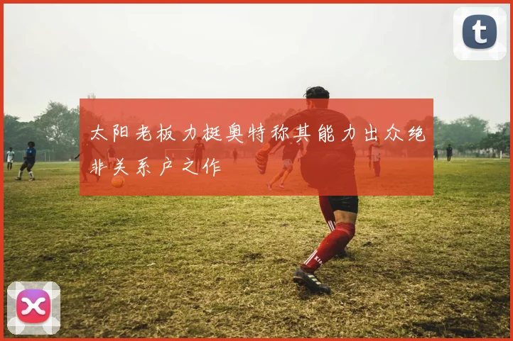 太阳老板力挺奥特称其能力出众绝非关系户之作
