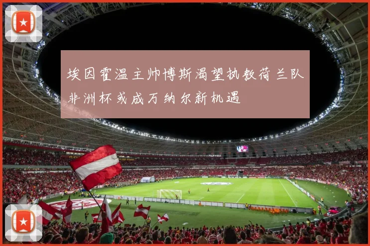 埃因霍温主帅博斯渴望执教荷兰队非洲杯或成万纳尔新机遇