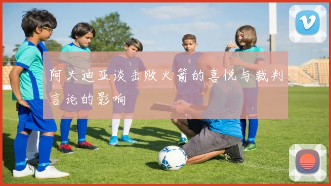 阿夫迪亚谈击败火箭的喜悦与裁判言论的影响