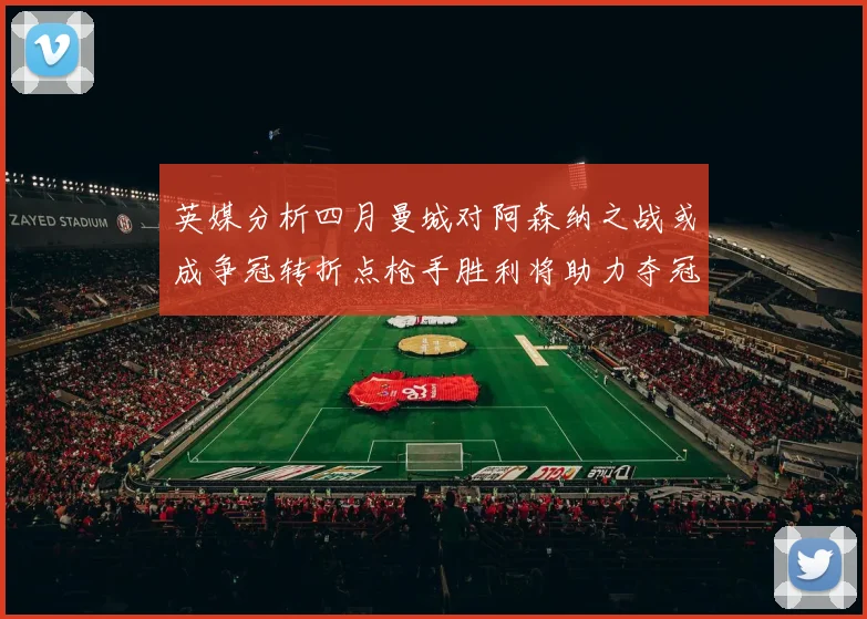 英媒分析四月曼城对阿森纳之战或成争冠转折点枪手胜利将助力夺冠希望