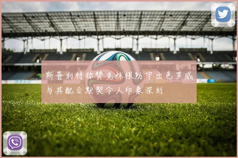 斯普利特称赞克林根防守出色罗威与其配合默契令人印象深刻