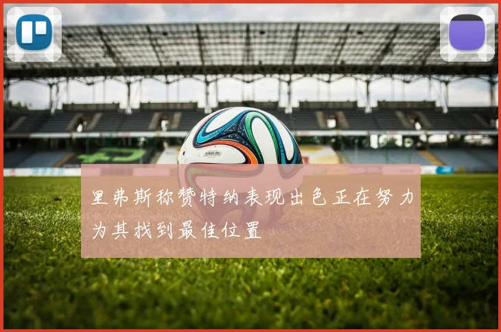 里弗斯称赞特纳表现出色正在努力为其找到最佳位置
