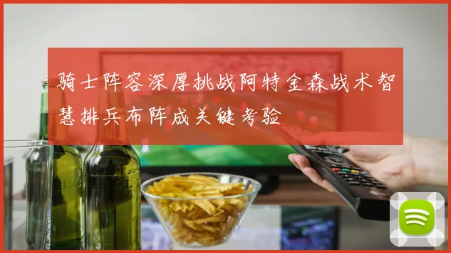 骑士阵容深厚挑战阿特金森战术智慧排兵布阵成关键考验