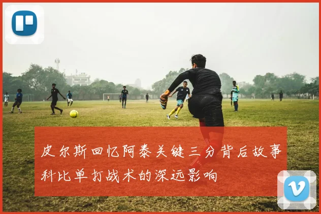 皮尔斯回忆阿泰关键三分背后故事科比单打战术的深远影响