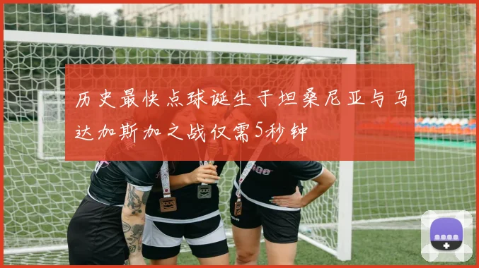 历史最快点球诞生于坦桑尼亚与马达加斯加之战仅需5秒钟