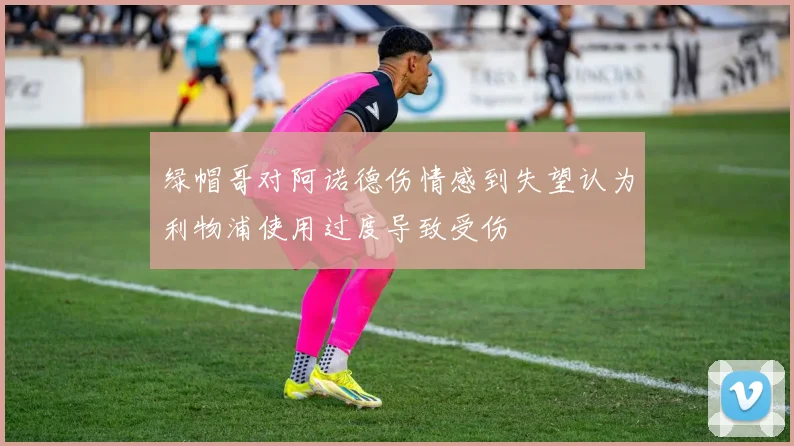 绿帽哥对阿诺德伤情感到失望认为利物浦使用过度导致受伤
