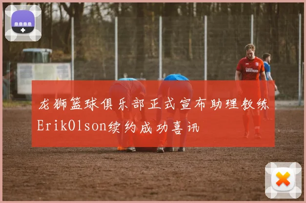 龙狮篮球俱乐部正式宣布助理教练ErikOlson续约成功喜讯